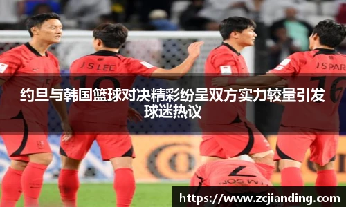 必一约旦与韩国篮球对决精彩纷呈双方实力较量引发球迷热议
