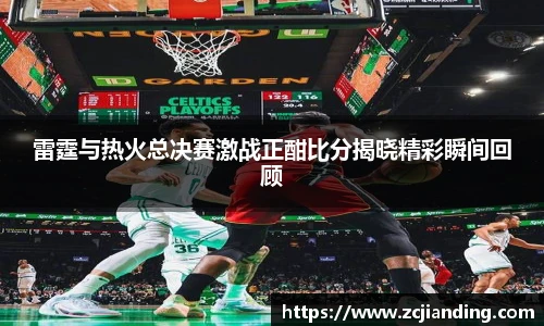 必一雷霆与热火总决赛激战正酣比分揭晓精彩瞬间回顾